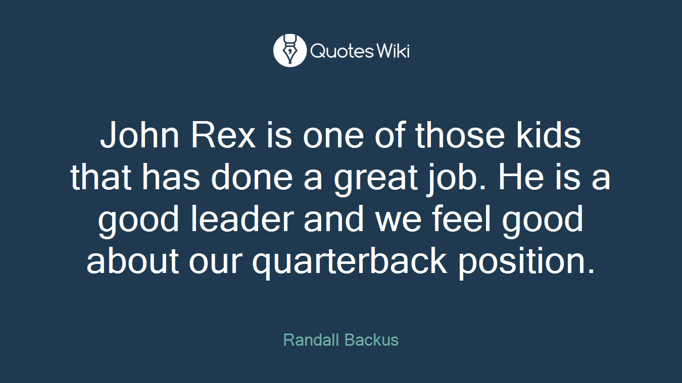 John Rex is one of those kids that has done a great job. He is a good leader and we feel good about our quarterback position.
