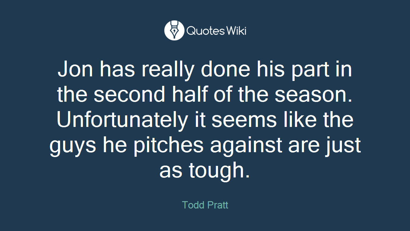 Jon has really done his part in the second half of the season. Unfortunately it seems like the guys he pitches against are just as tough.