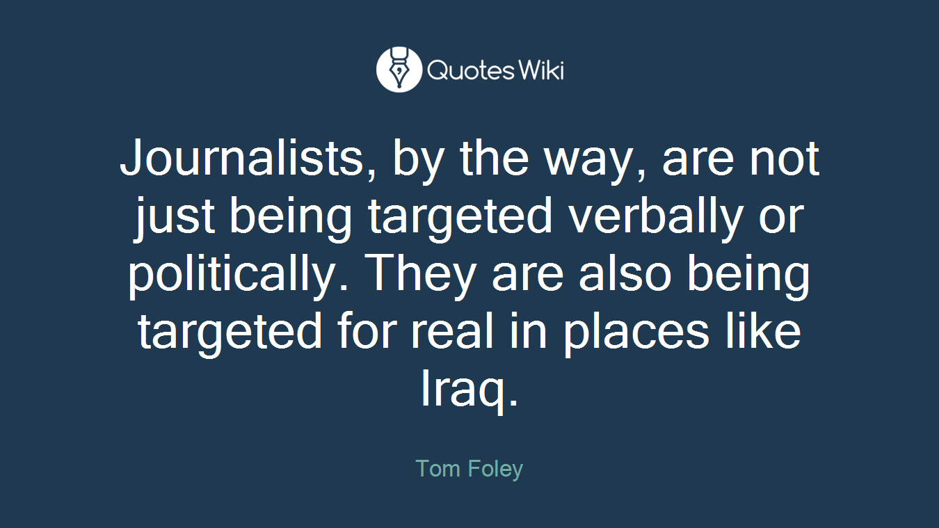 Journalists, by the way, are not just being targeted verbally or politically. They are also being targeted for real in places like Iraq.