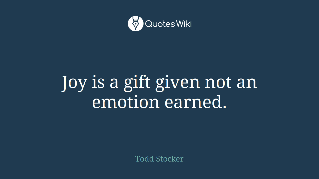 Joy is a gift given not an emotion earned.