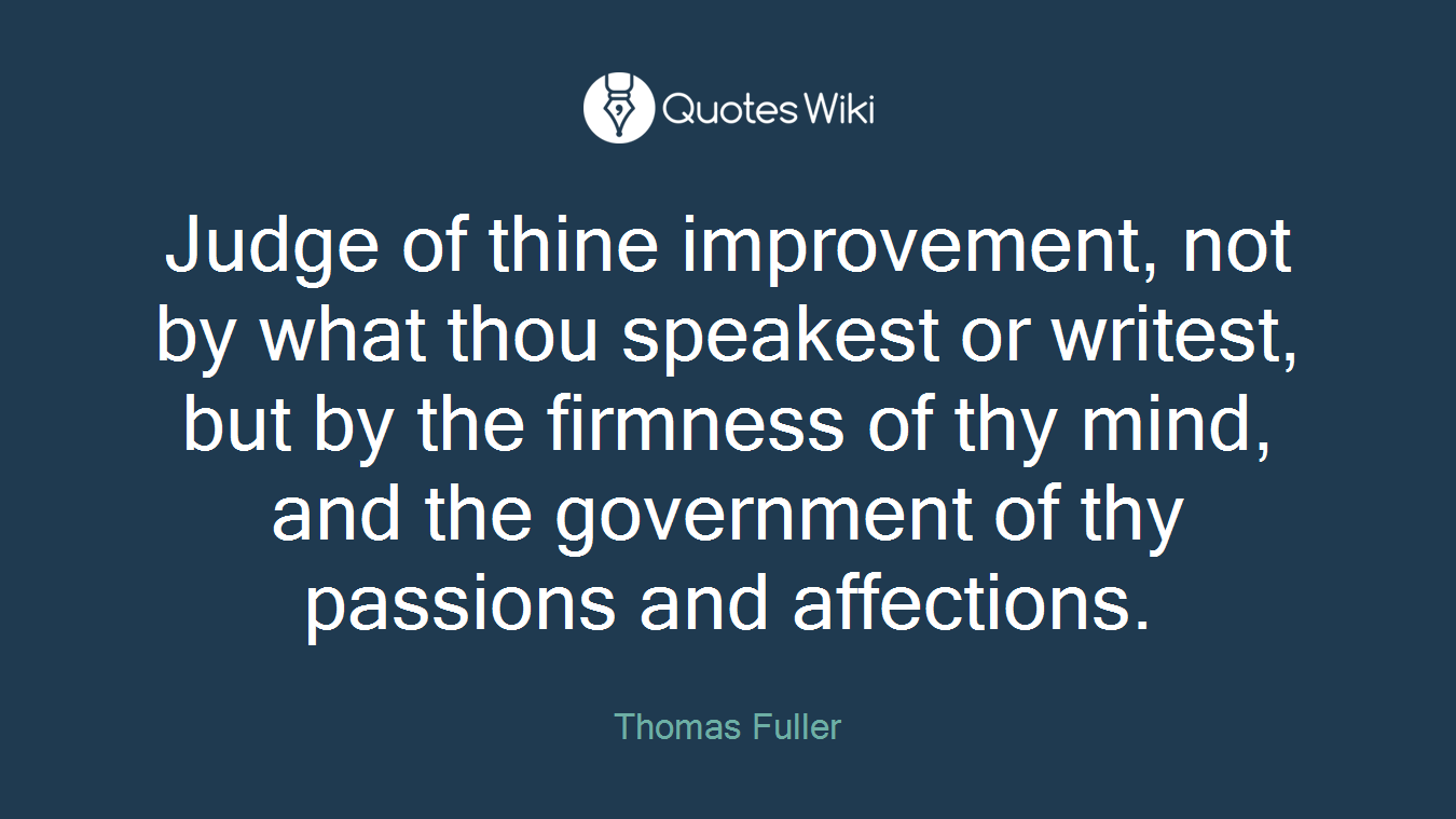 Judge of thine improvement, not by what thou speakest or writest, but by the firmness of thy mind, and the government of thy passions and affections.