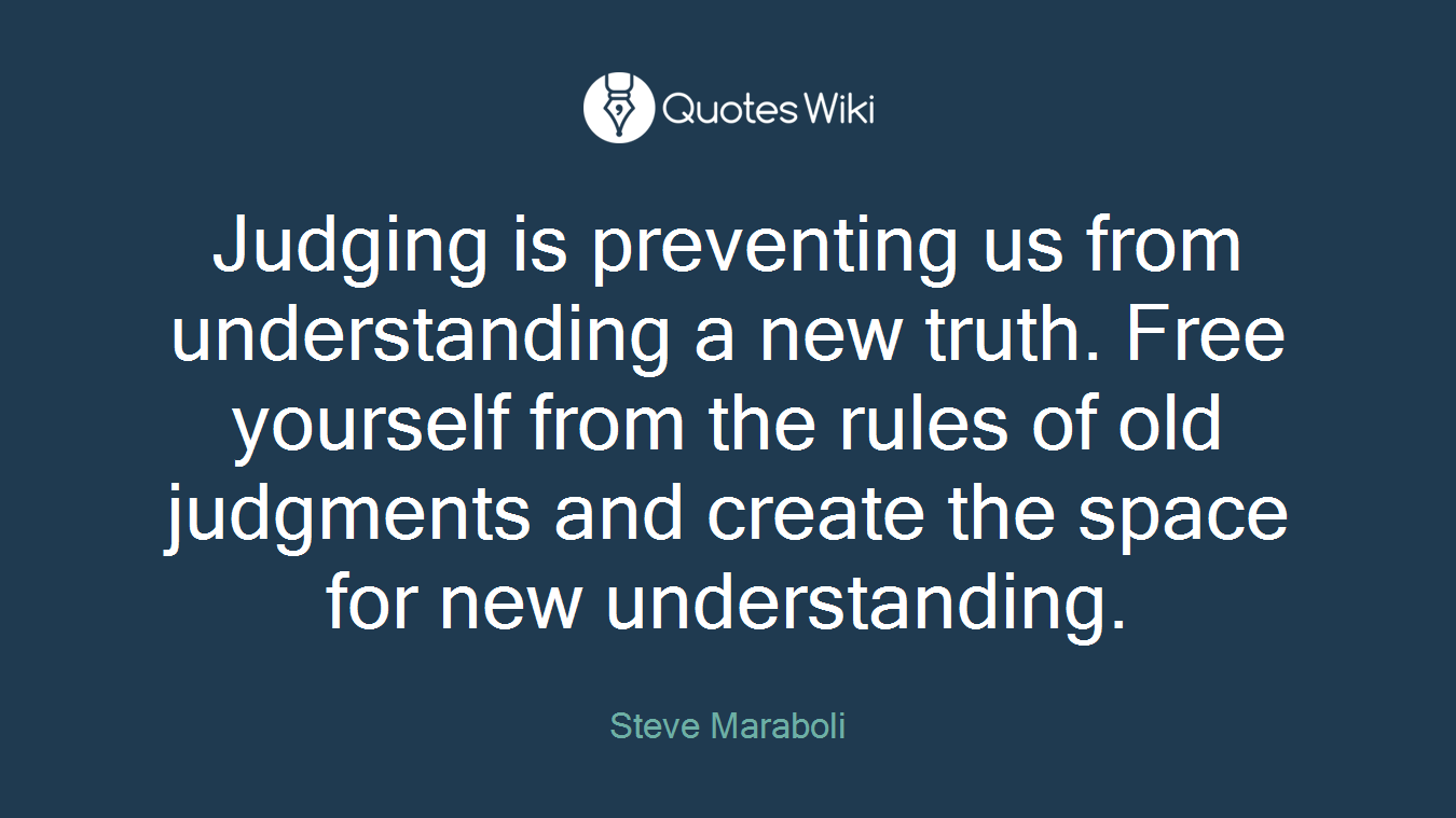 Judging is preventing us from understanding a new truth. Free yourself from the rules of old judgments and create the space for new understanding.