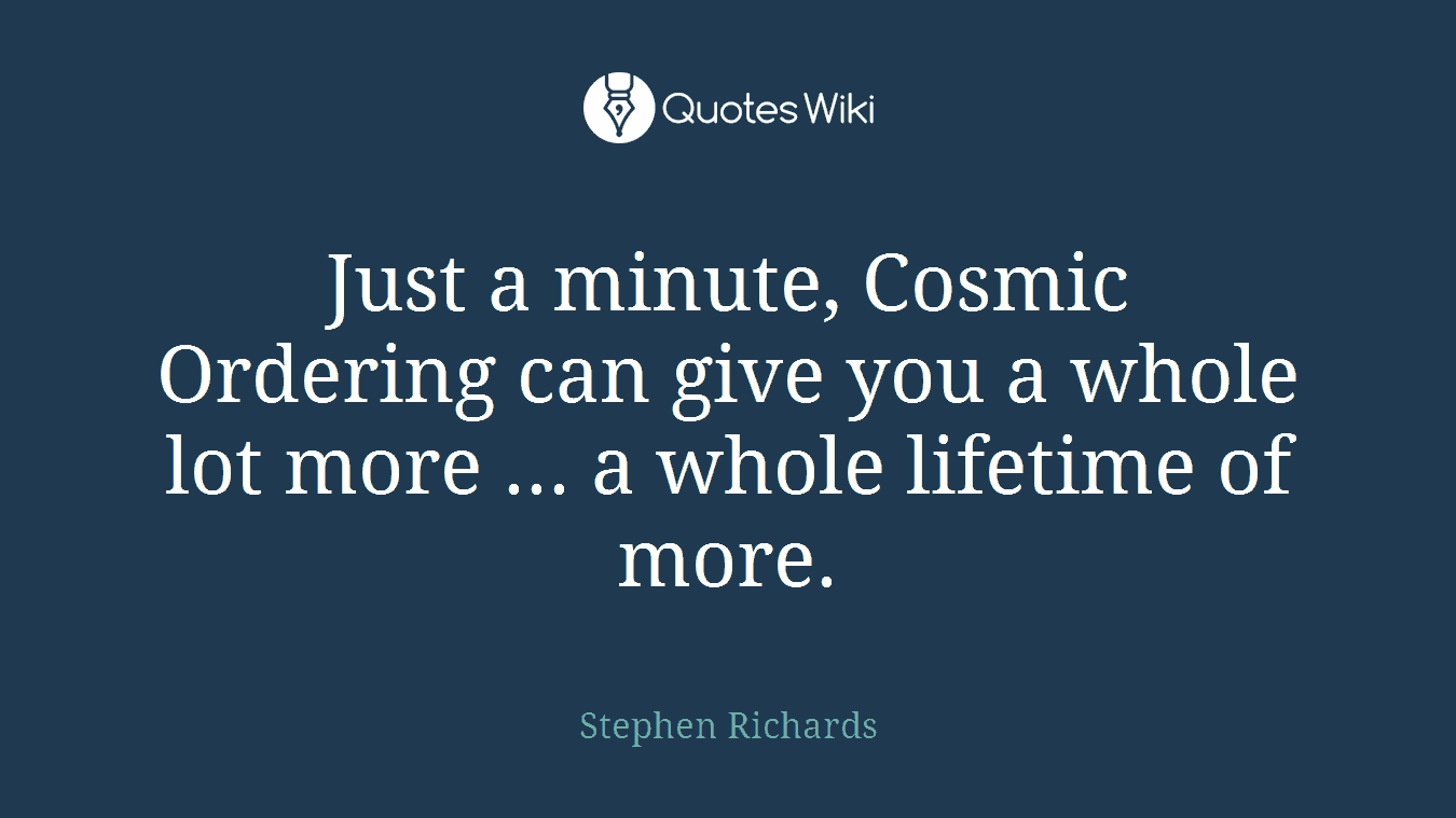 Just a minute, Cosmic Ordering can give you a whole lot more ... a whole lifetime of more.