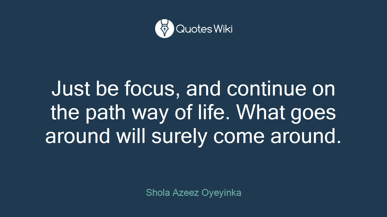 Just be focus, and continue on the path way of life. What goes around will surely come around.