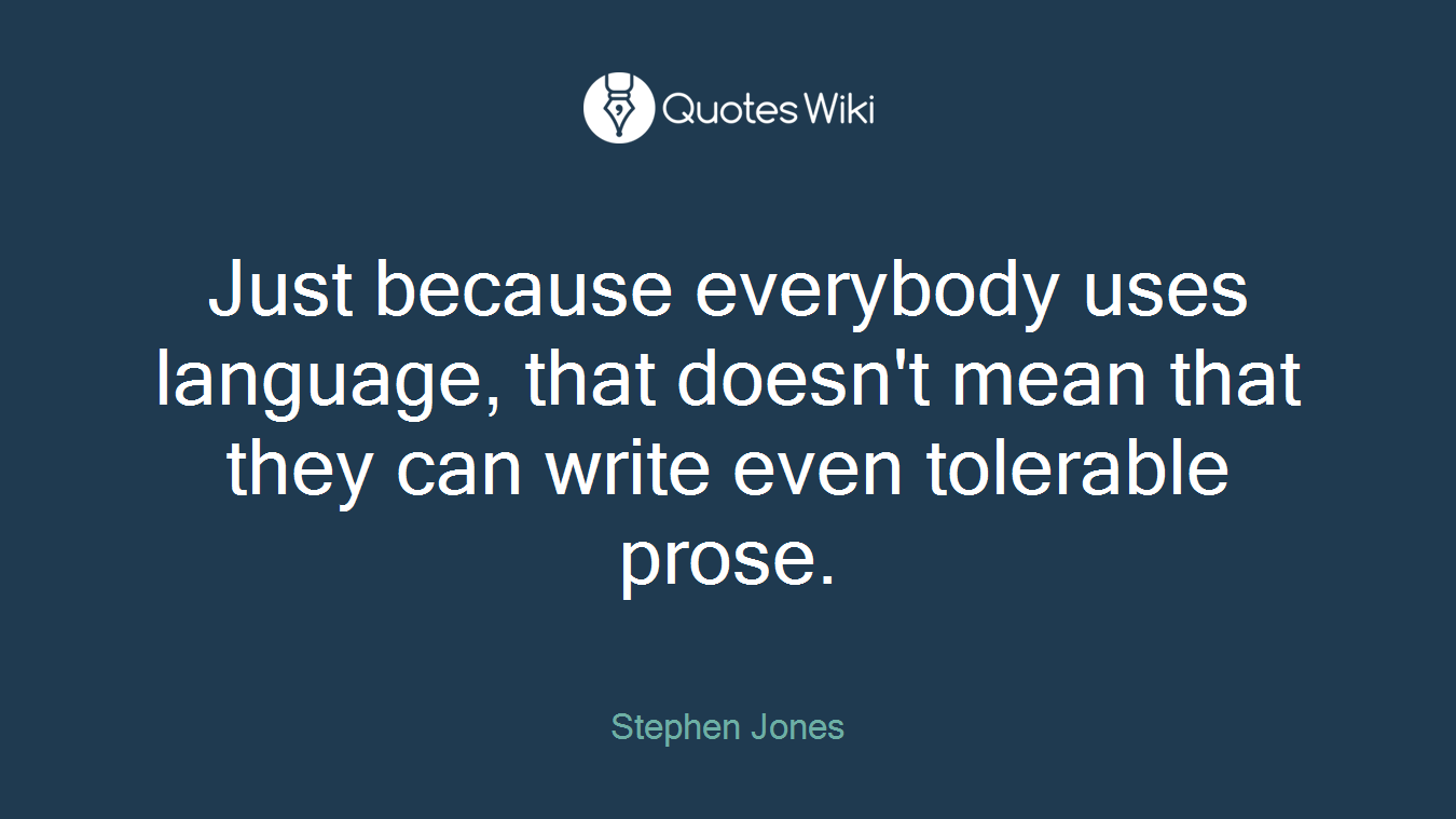 Just because everybody uses language, that doesn't mean that they can write even tolerable prose.