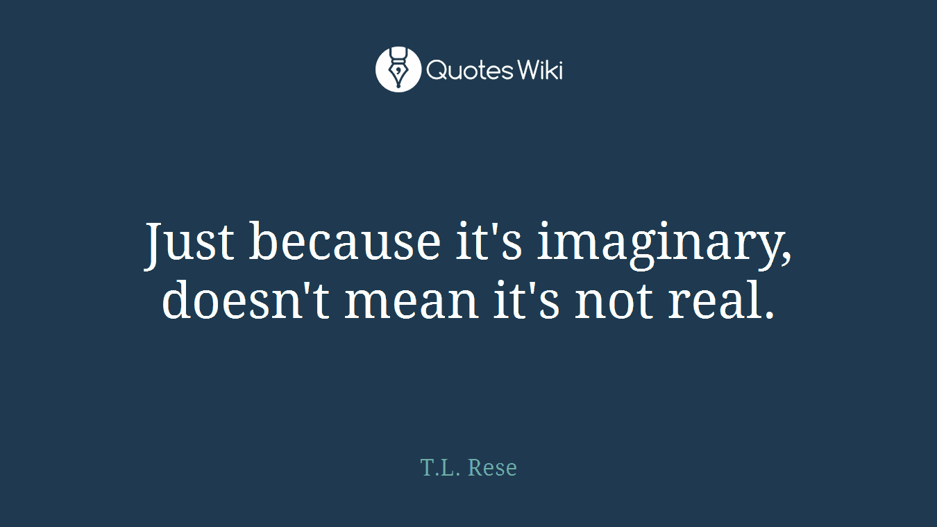 Just because it's imaginary, doesn't mean it's not real.