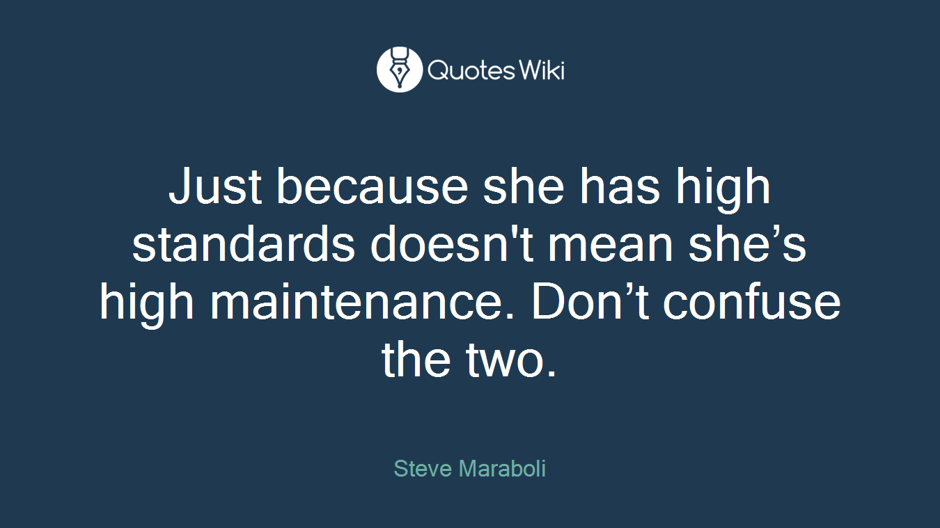 Just because she has high standards doesn't mean she’s high maintenance. Don’t confuse the two.