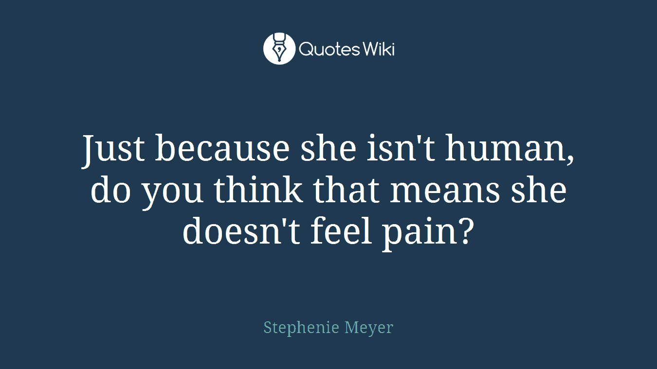 Just because she isn't human, do you think that means she doesn't feel pain?