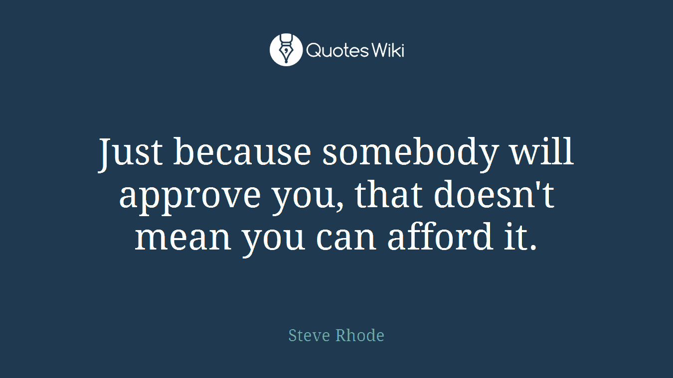 Just because somebody will approve you, that doesn't mean you can afford it.
