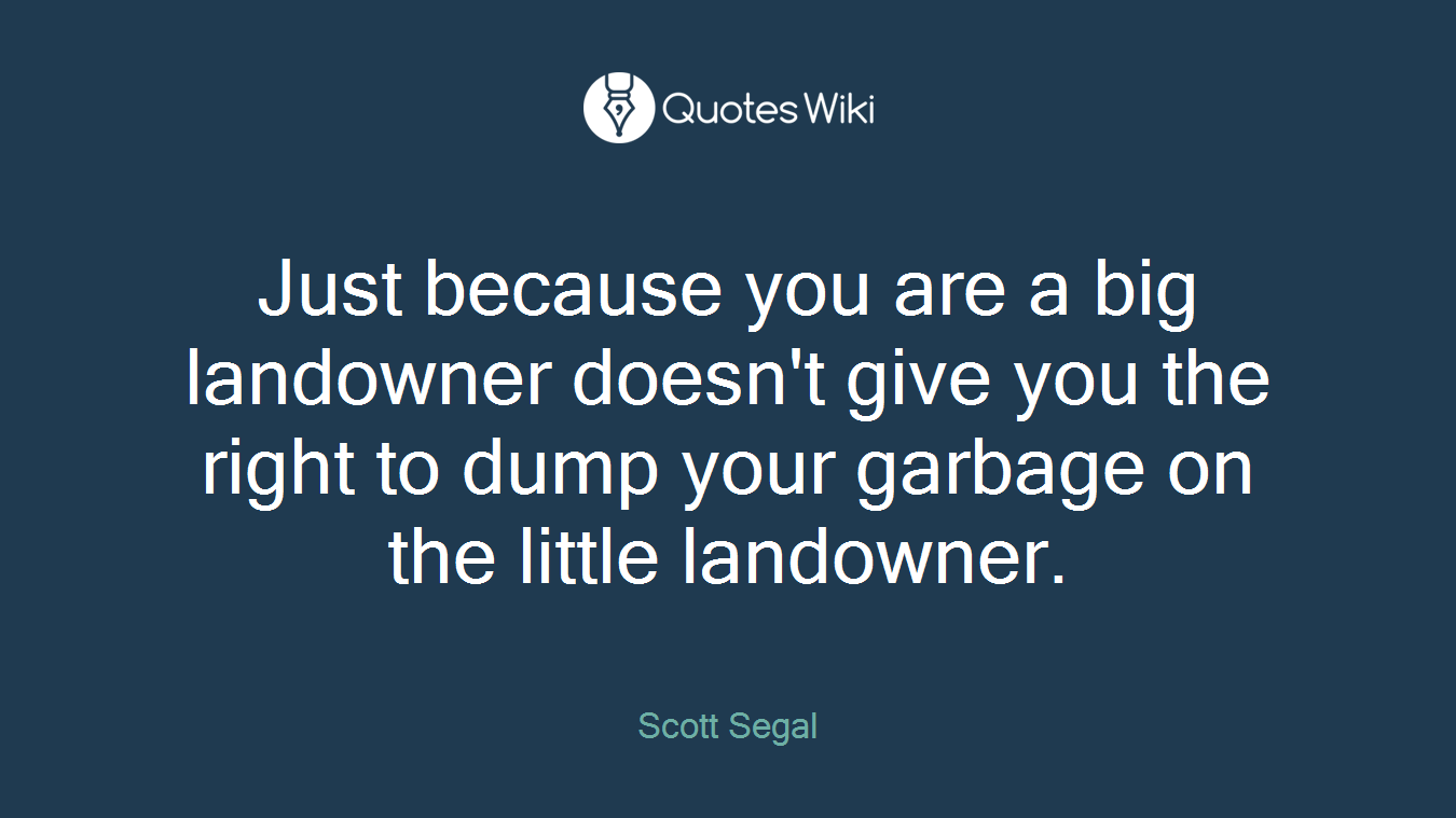 Just because you are a big landowner doesn't give you the right to dump your garbage on the little landowner.