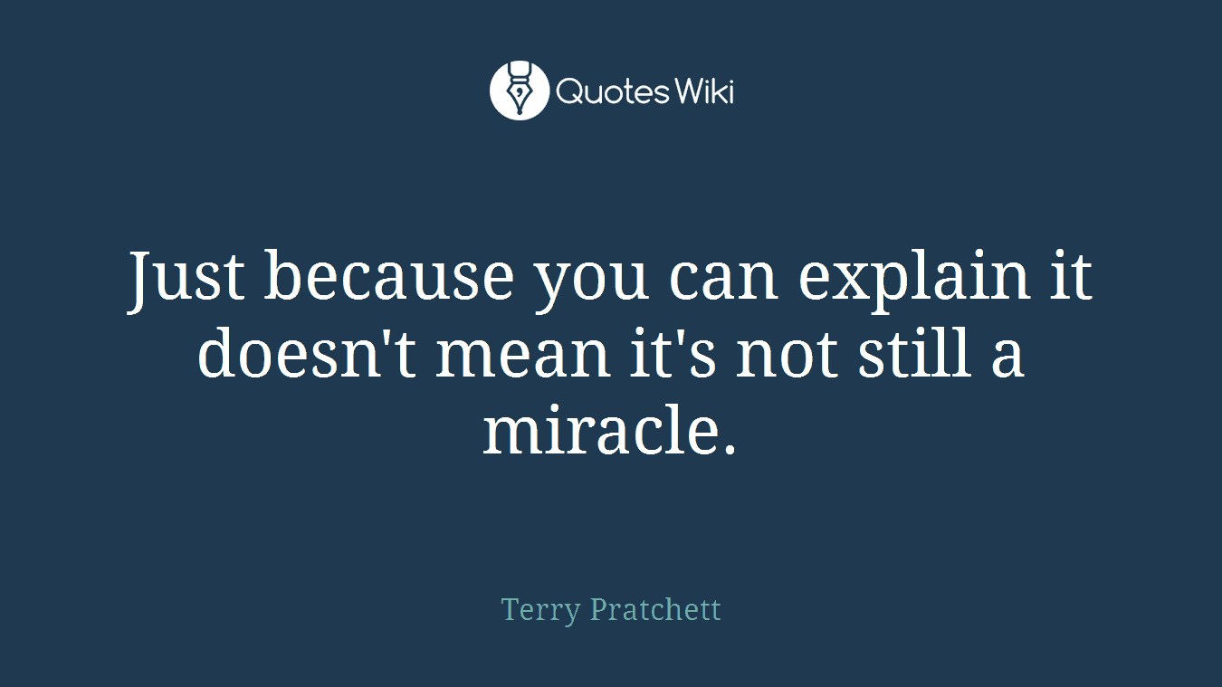 Just because you can explain it doesn't mean it's not still a miracle.