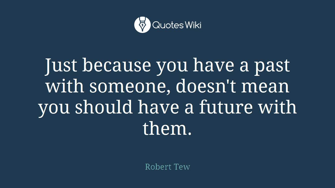 Just because you have a past with someone, doesn't mean you should have a future with them.