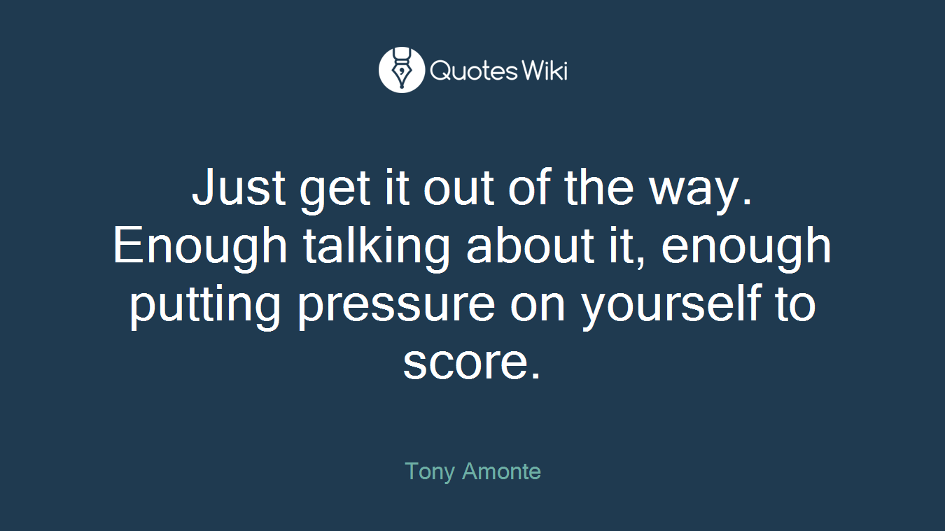 Just get it out of the way. Enough talking about it, enough putting pressure on yourself to score.