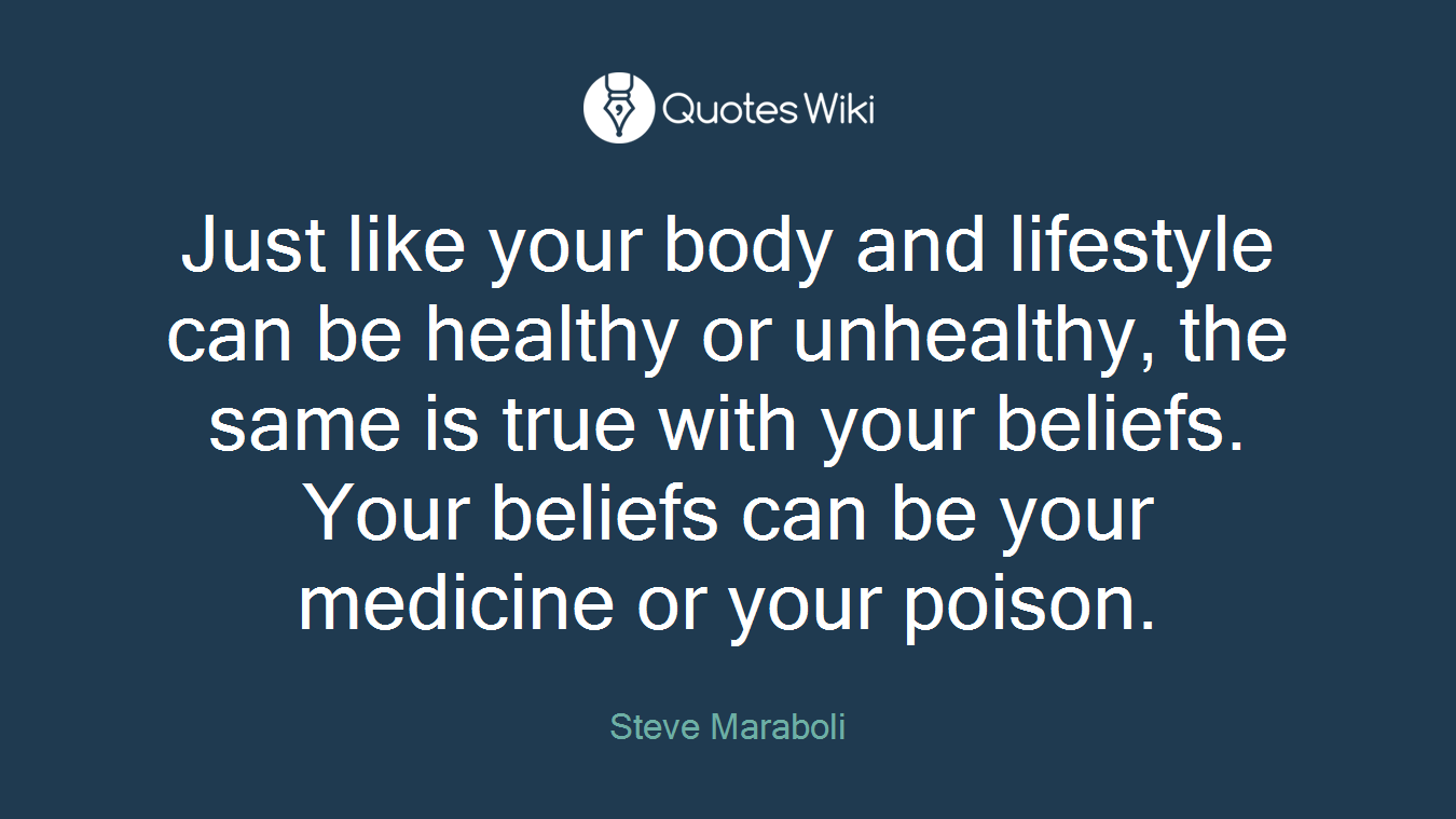 Just like your body and lifestyle can be healthy or unhealthy, the same is true with your beliefs. Your beliefs can be your medicine or your poison.