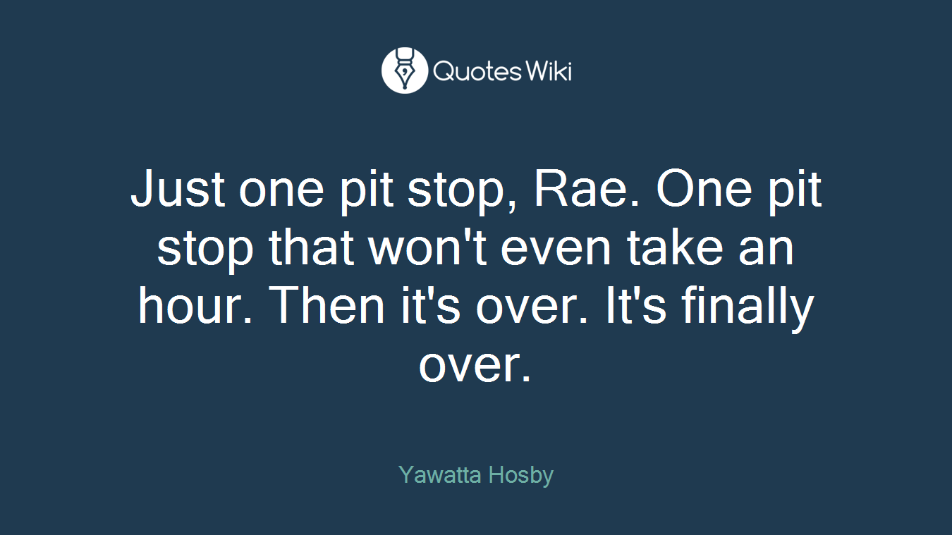 Just one pit stop, Rae. One pit stop that won't even take an hour. Then it's over. It's finally over.