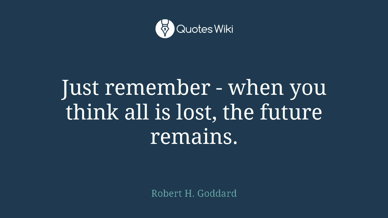 Just remember - when you think all is lost, the future remains.