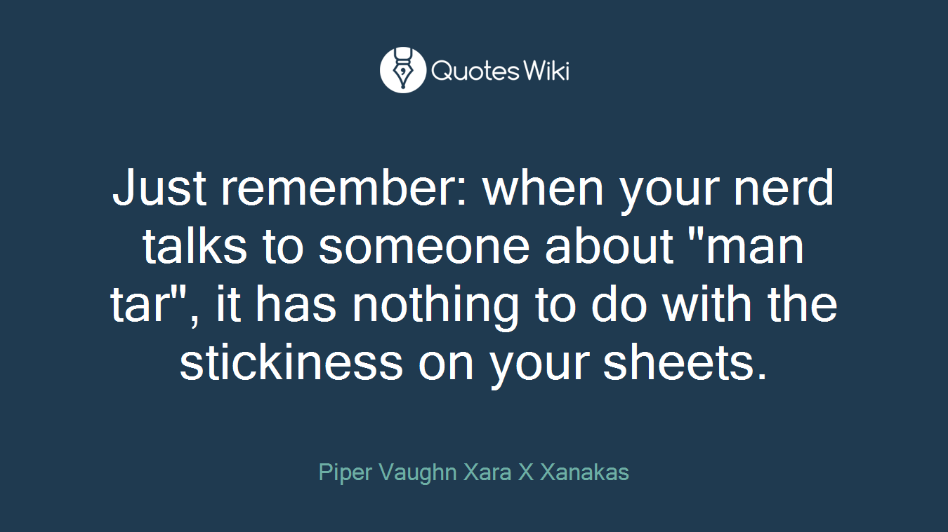 Just remember: when your nerd talks to someone about "man tar", it has nothing to do with the stickiness on your sheets.