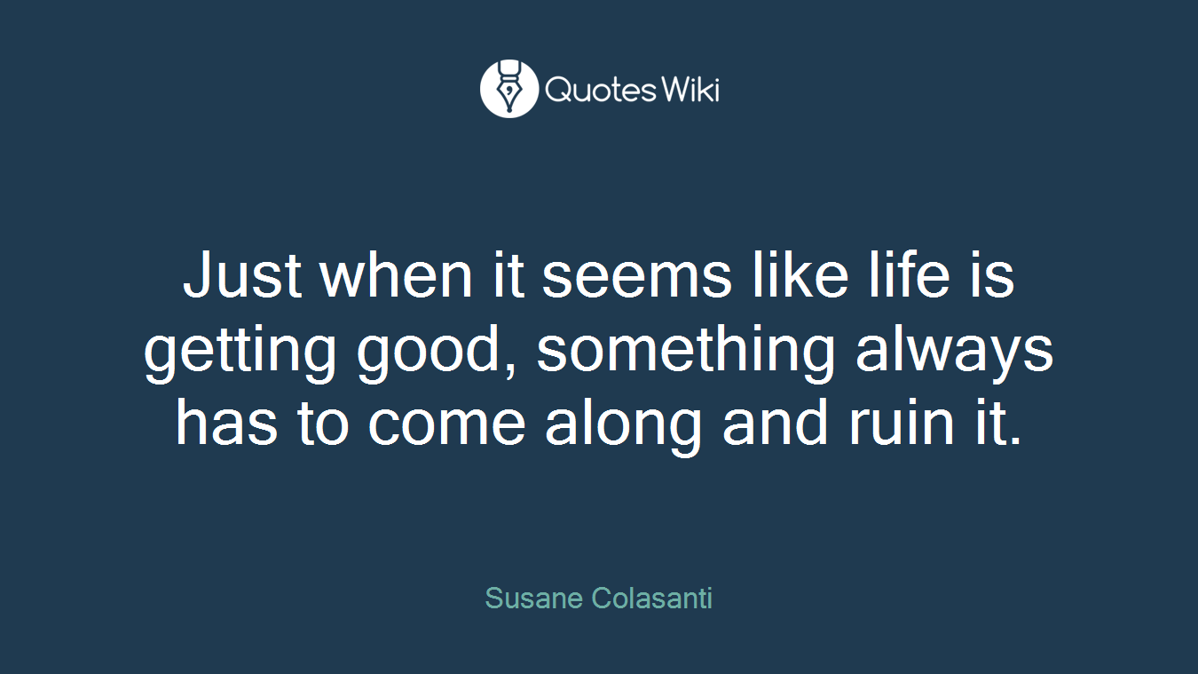 Just when it seems like life is getting good, something always has to come along and ruin it.