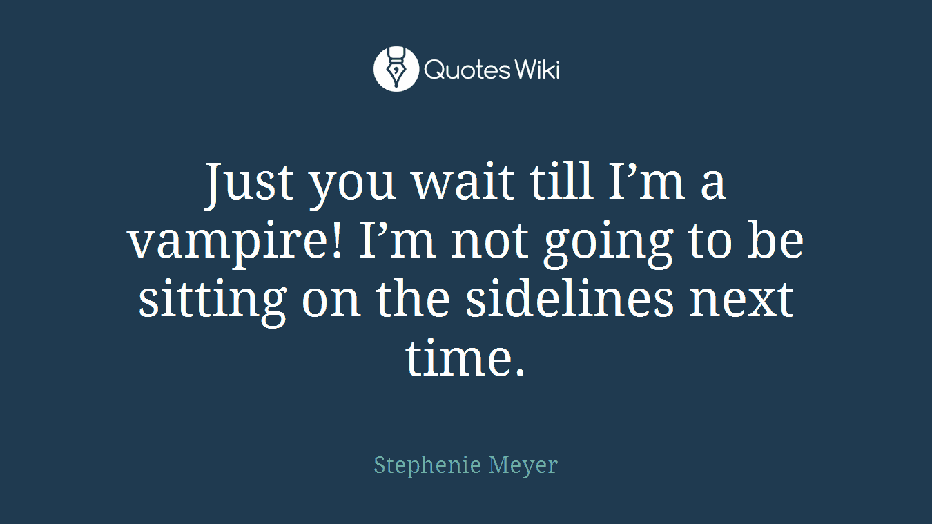 Just you wait till I’m a vampire! I’m not going to be sitting on the sidelines next time.