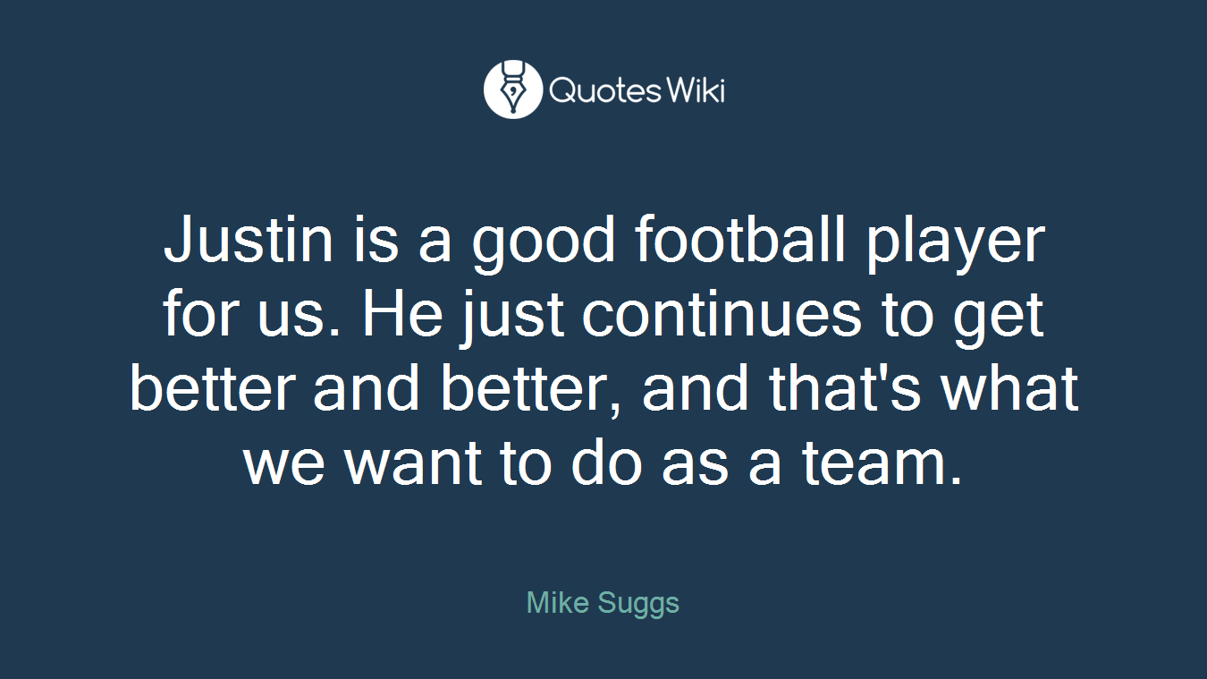 Justin is a good football player for us. He just continues to get better and better, and that's what we want to do as a team.