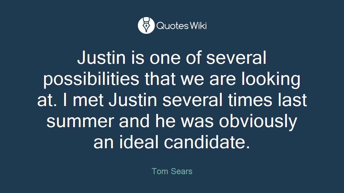 Justin is one of several possibilities that we are looking at. I met Justin several times last summer and he was obviously an ideal candidate.
