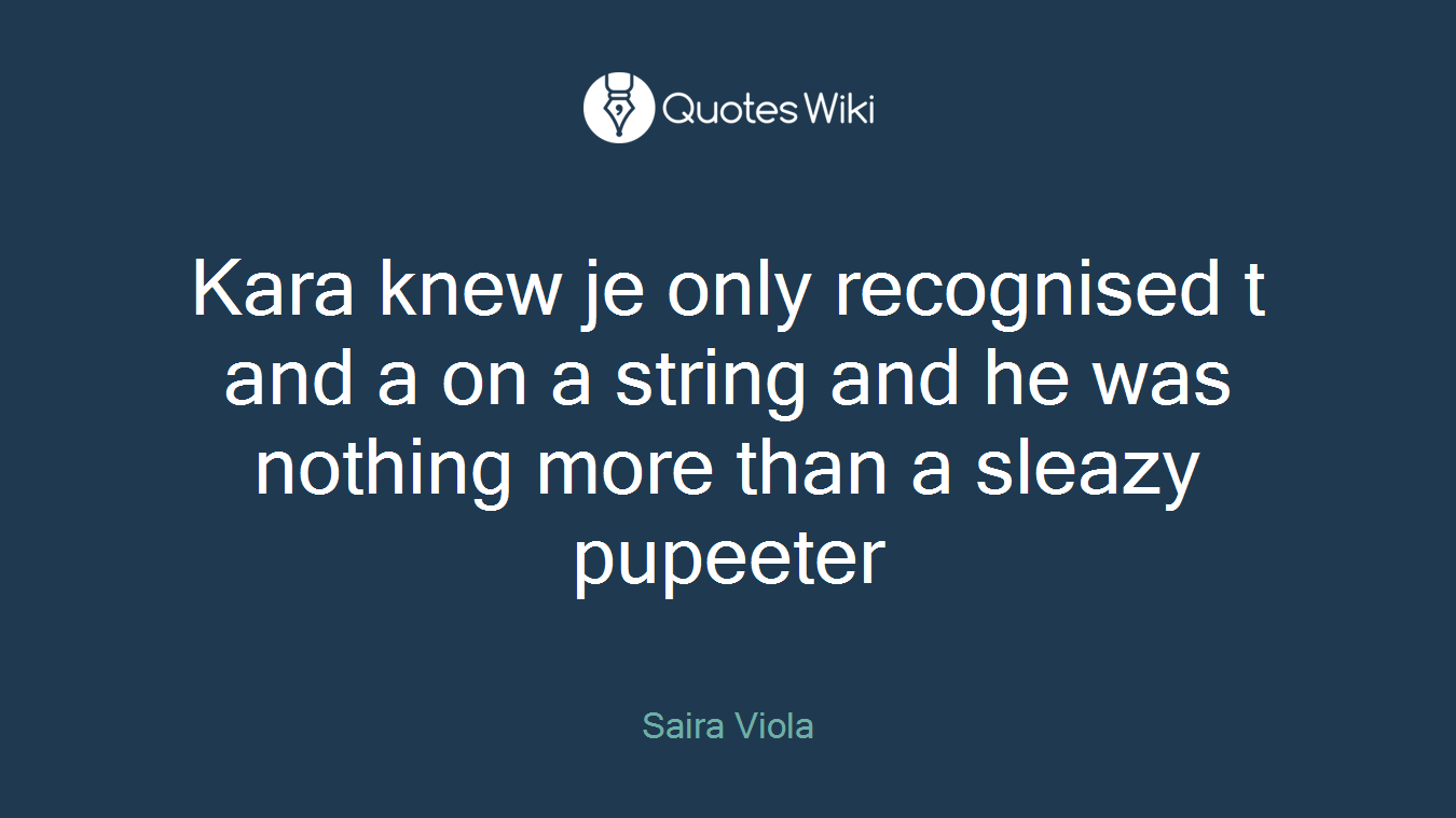 Kara knew je only recognised t and a on a string and he was nothing more than a sleazy pupeeter