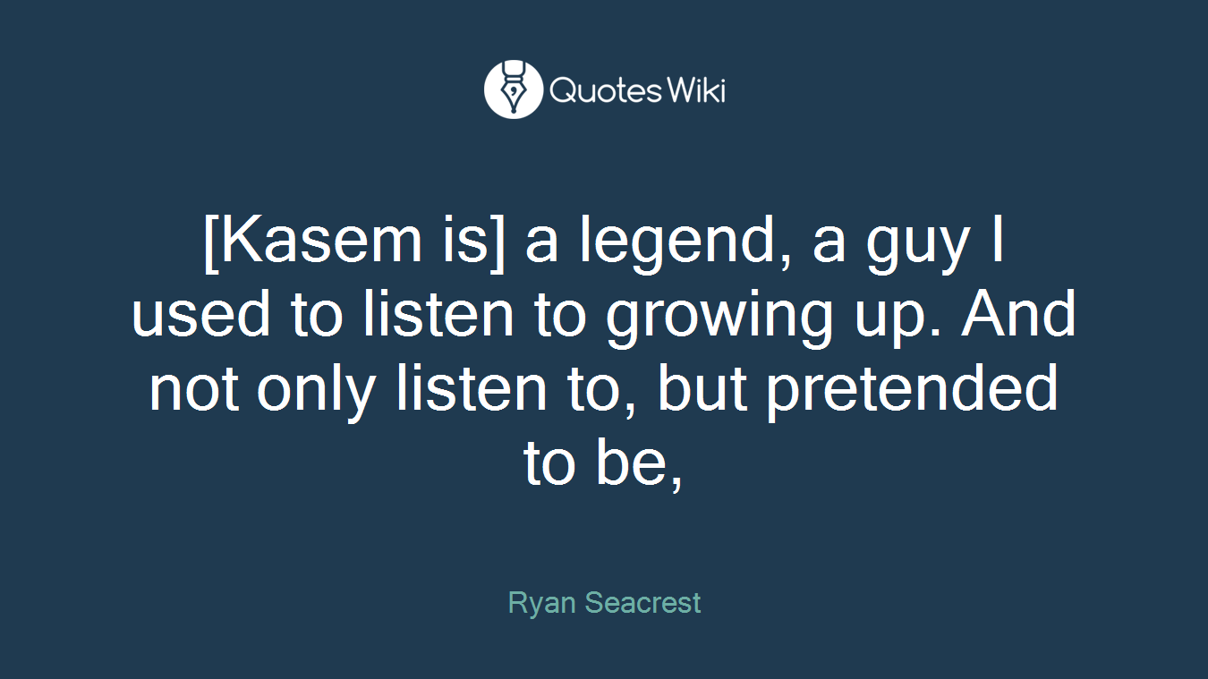 [Kasem is] a legend, a guy I used to listen to growing up. And not only listen to, but pretended to be,