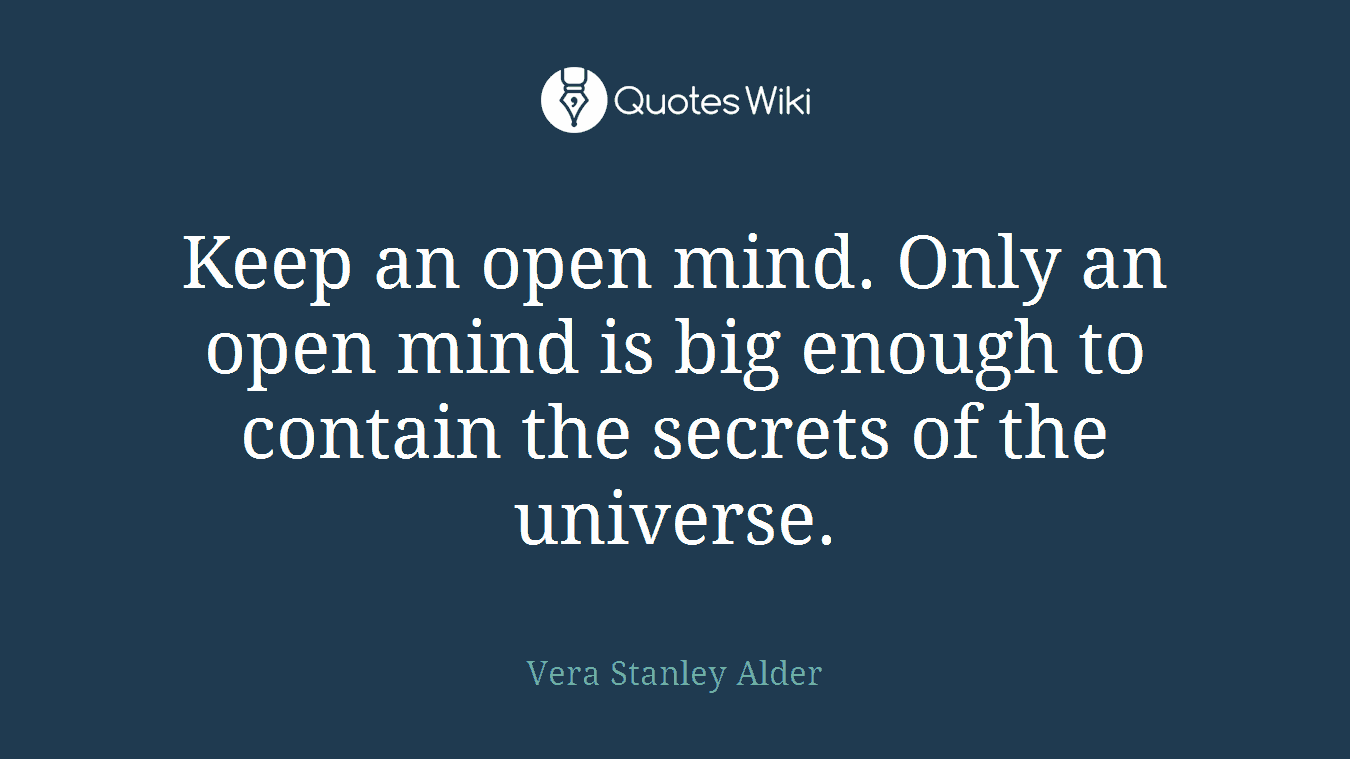 Keep an open mind. Only an open mind is big enough to contain the secrets of the universe.