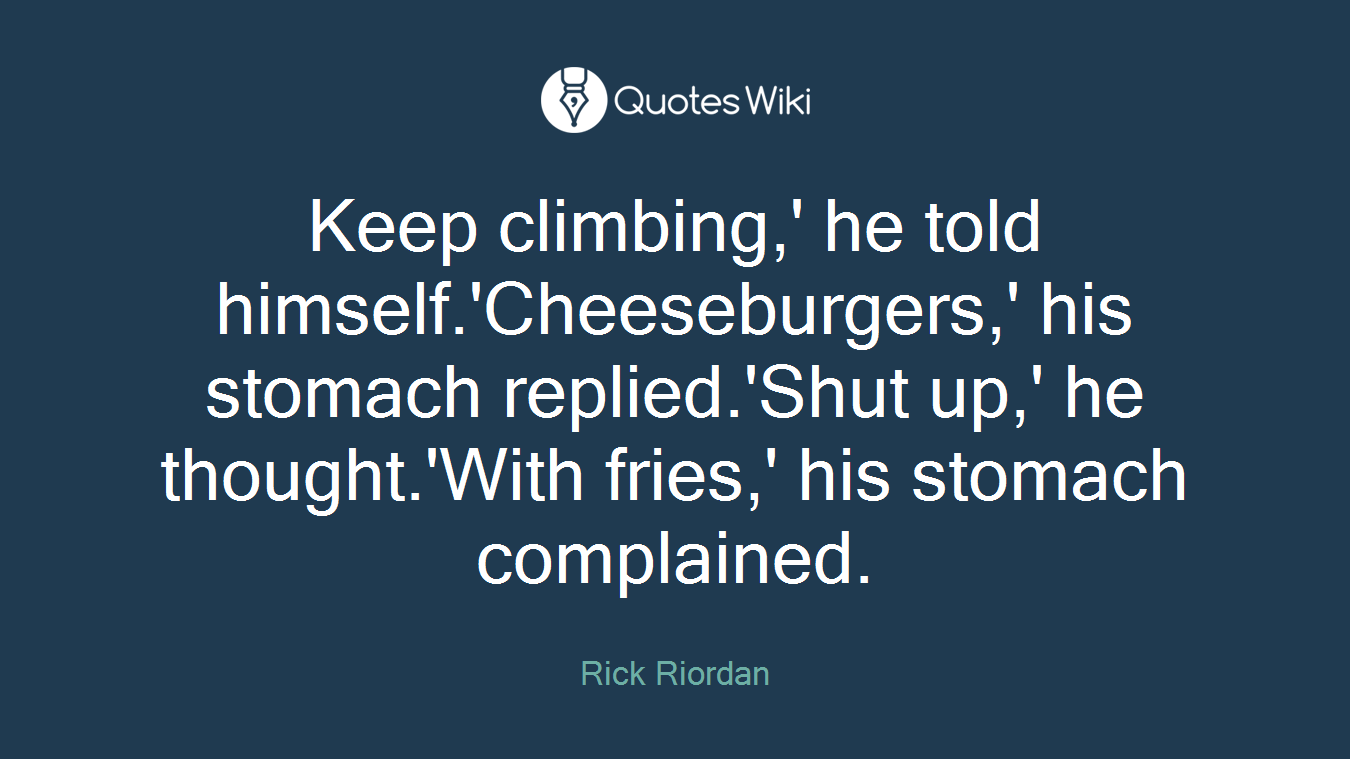 Keep climbing,' he told himself.'Cheeseburgers,' his stomach replied.'Shut up,' he thought.'With fries,' his stomach complained.
