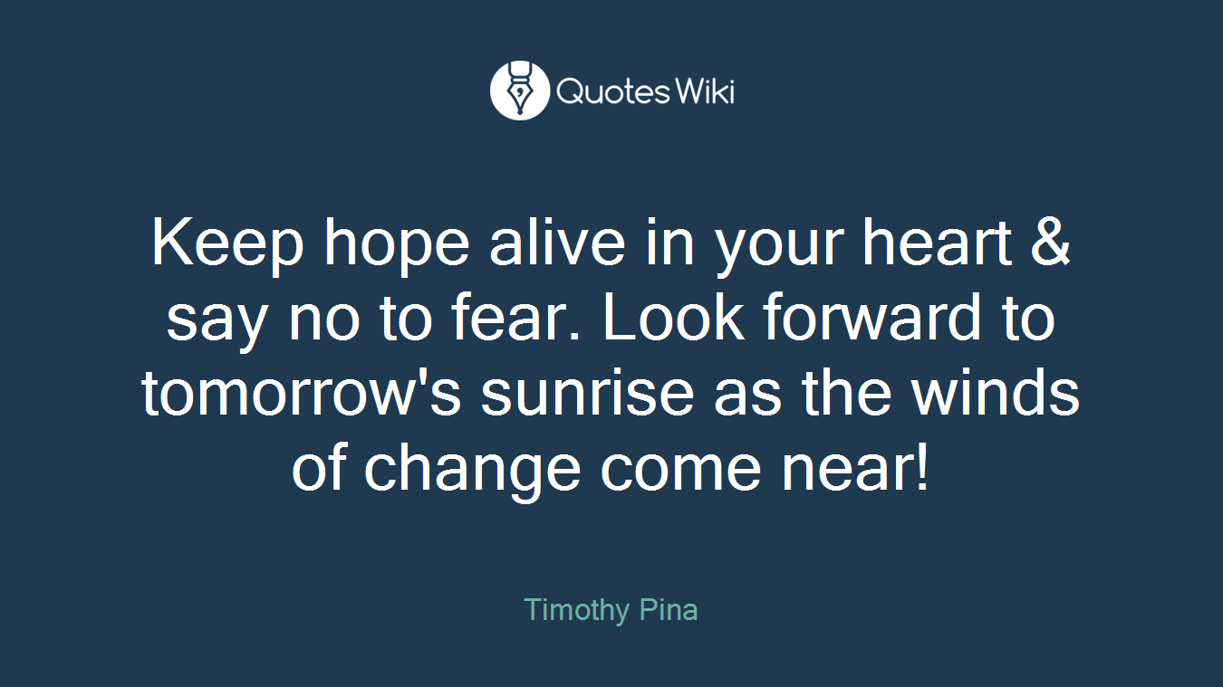 Keep hope alive in your heart & say no to fear. Look forward to tomorrow's sunrise as the winds of change come near!