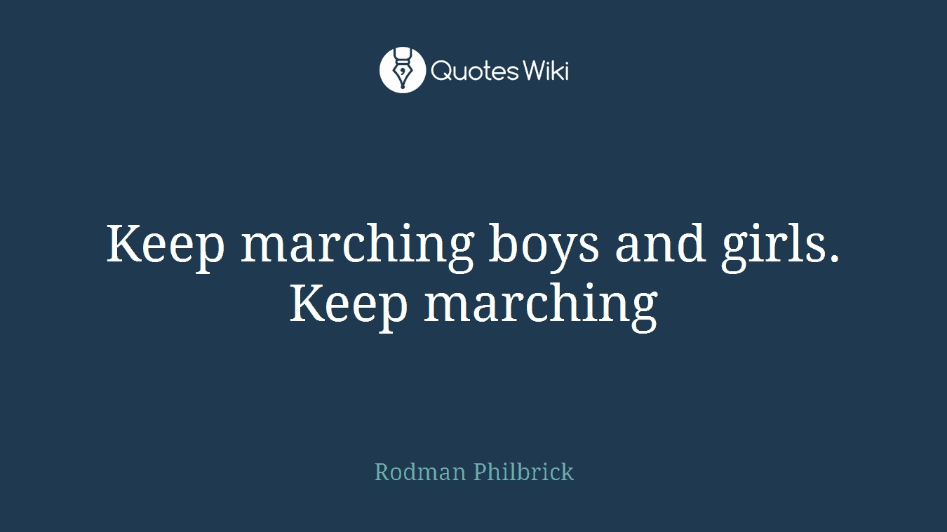 Keep marching boys and girls. Keep marching