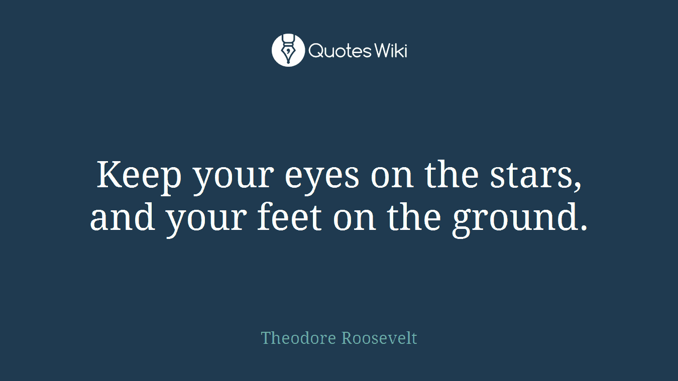 Keep your eyes on the stars, and your feet on the ground.