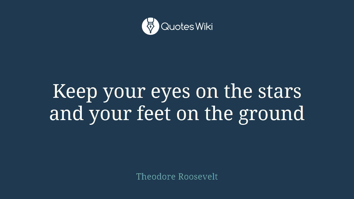 Keep your eyes on the stars and your feet on the ground