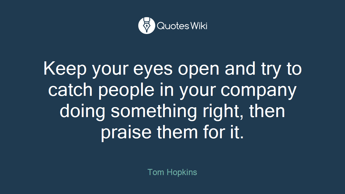 Keep your eyes open and try to catch people in your company doing something right, then praise them for it.