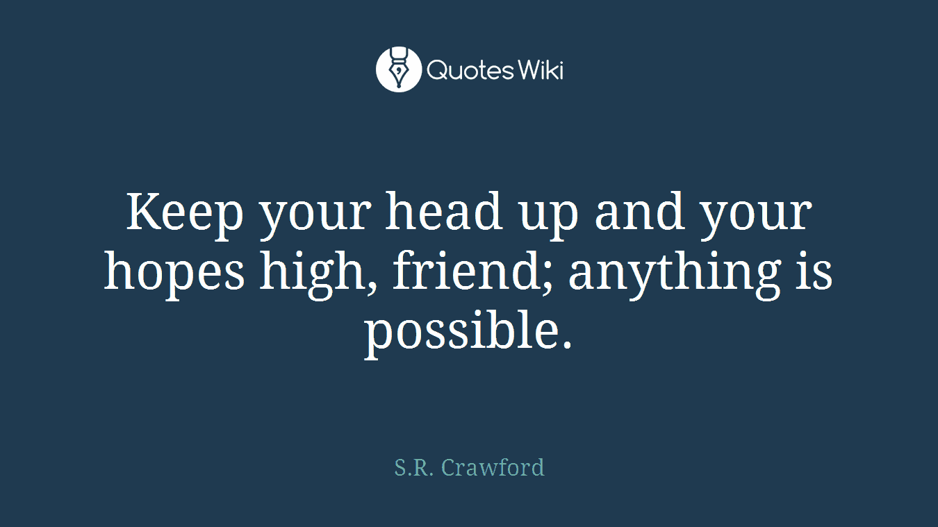 Keep your head up and your hopes high, friend; anything is possible.