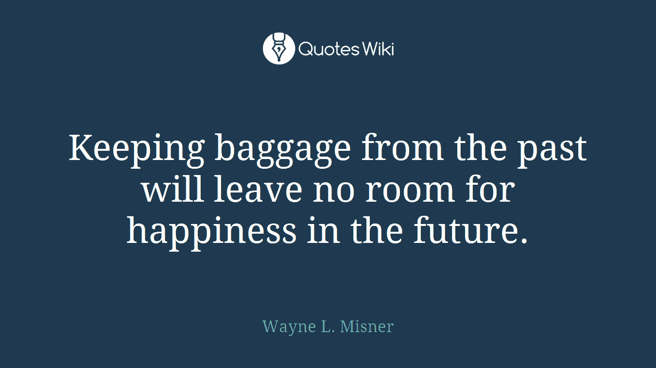 Keeping baggage from the past will leave no room for happiness in the future.