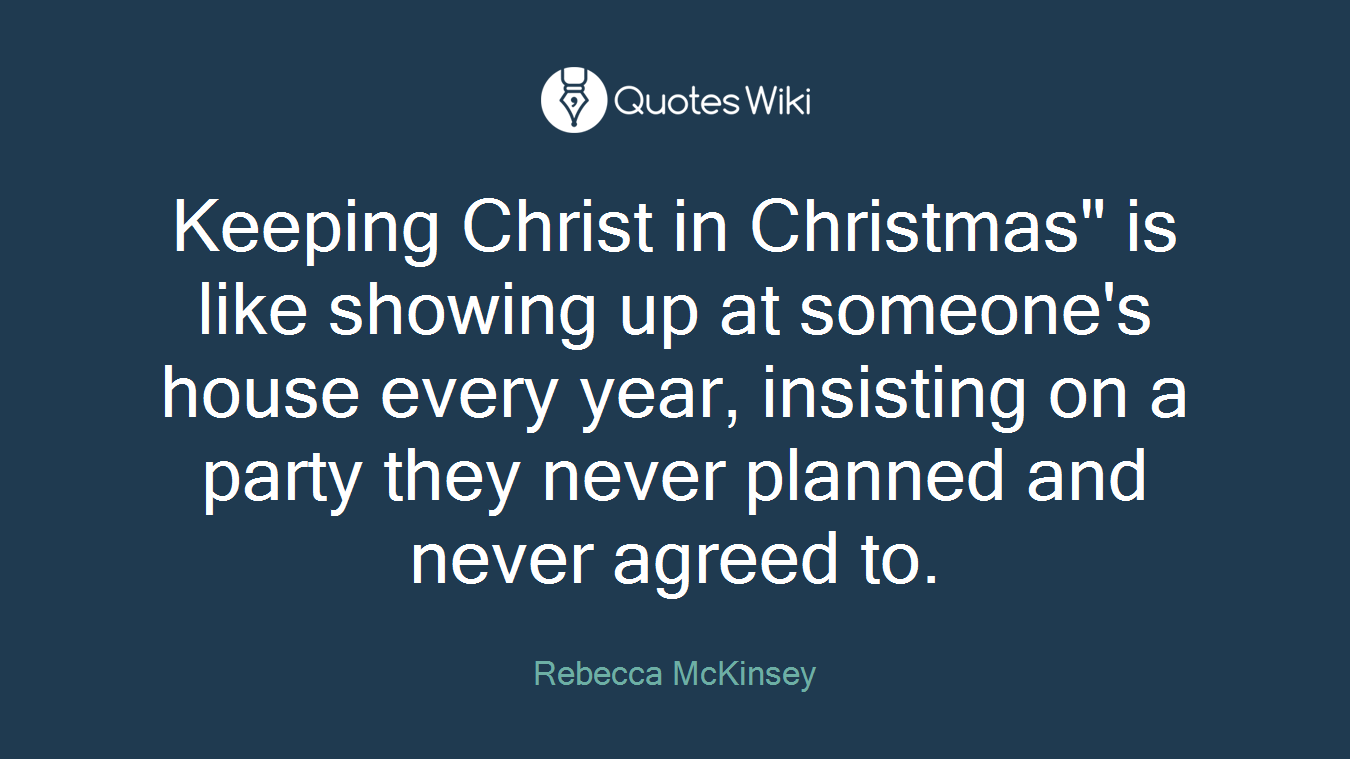 Keeping Christ in Christmas" is like showing up at someone's house every year, insisting on a party they never planned and never agreed to.