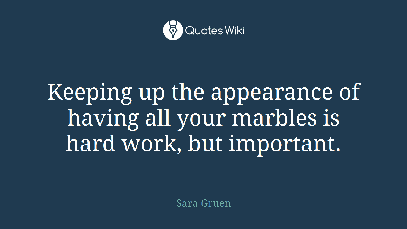 Keeping up the appearance of having all your marbles is hard work, but important.