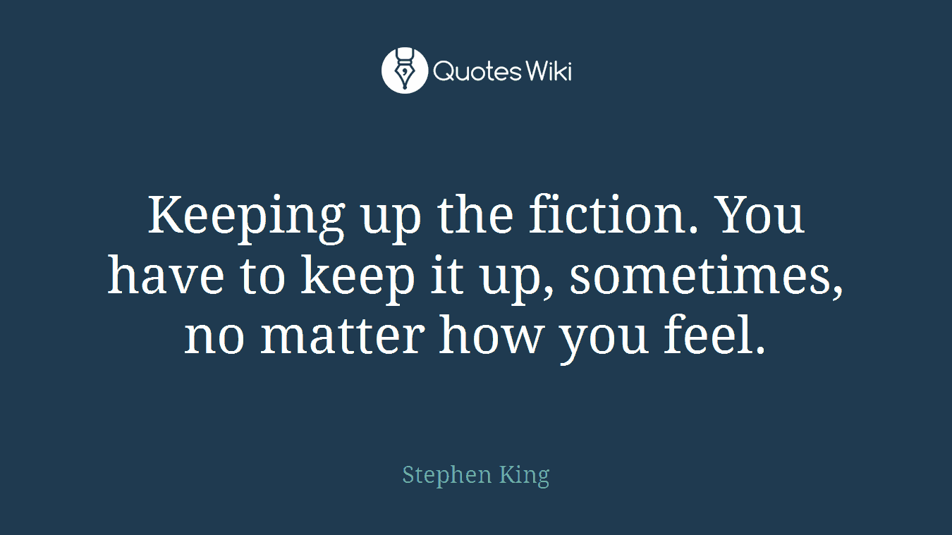 Keeping up the fiction. You have to keep it up, sometimes, no matter how you feel.
