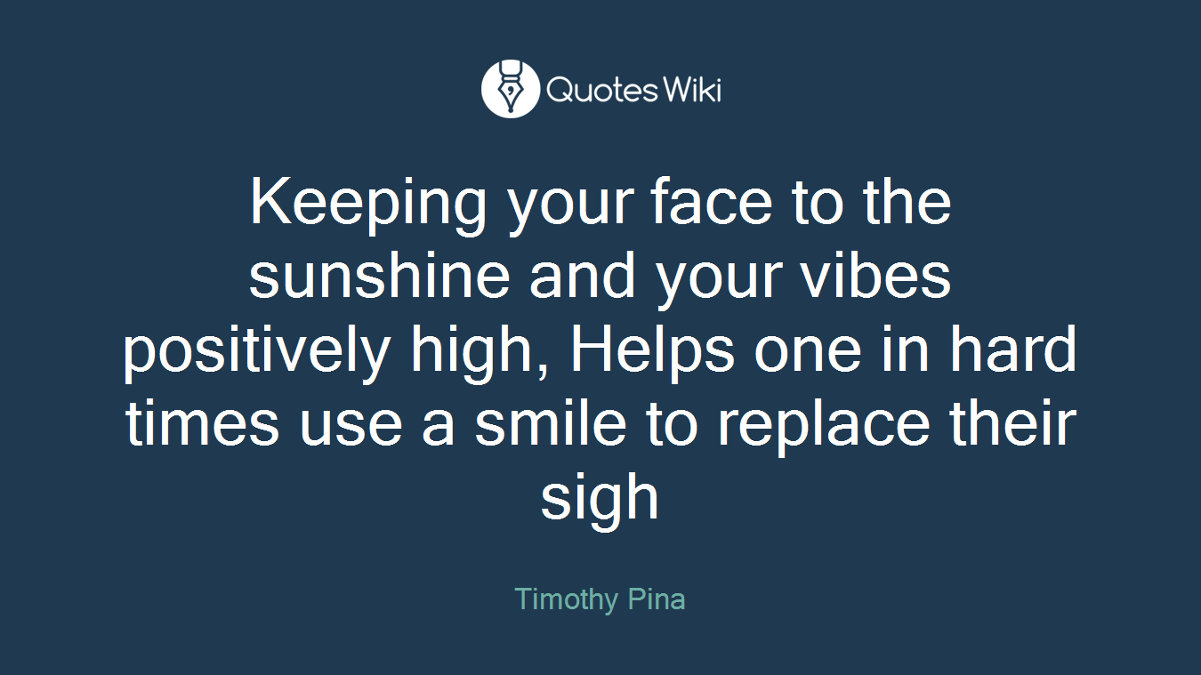 Keeping your face to the sunshine and your vibes positively high, Helps one in hard times use a smile to replace their sigh