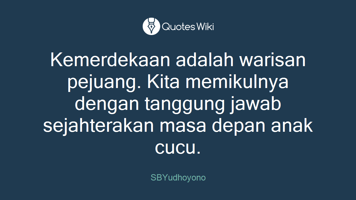 Kemerdekaan adalah warisan pejuang. Kita memikulnya dengan tanggung jawab sejahterakan masa depan anak cucu.