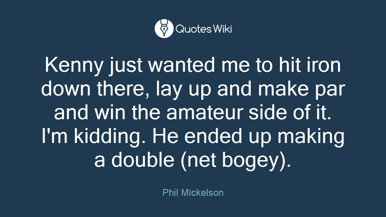 Kenny just wanted me to hit iron down there, lay up and make par and win the amateur side of it. I'm kidding. He ended up making a double (net bogey).