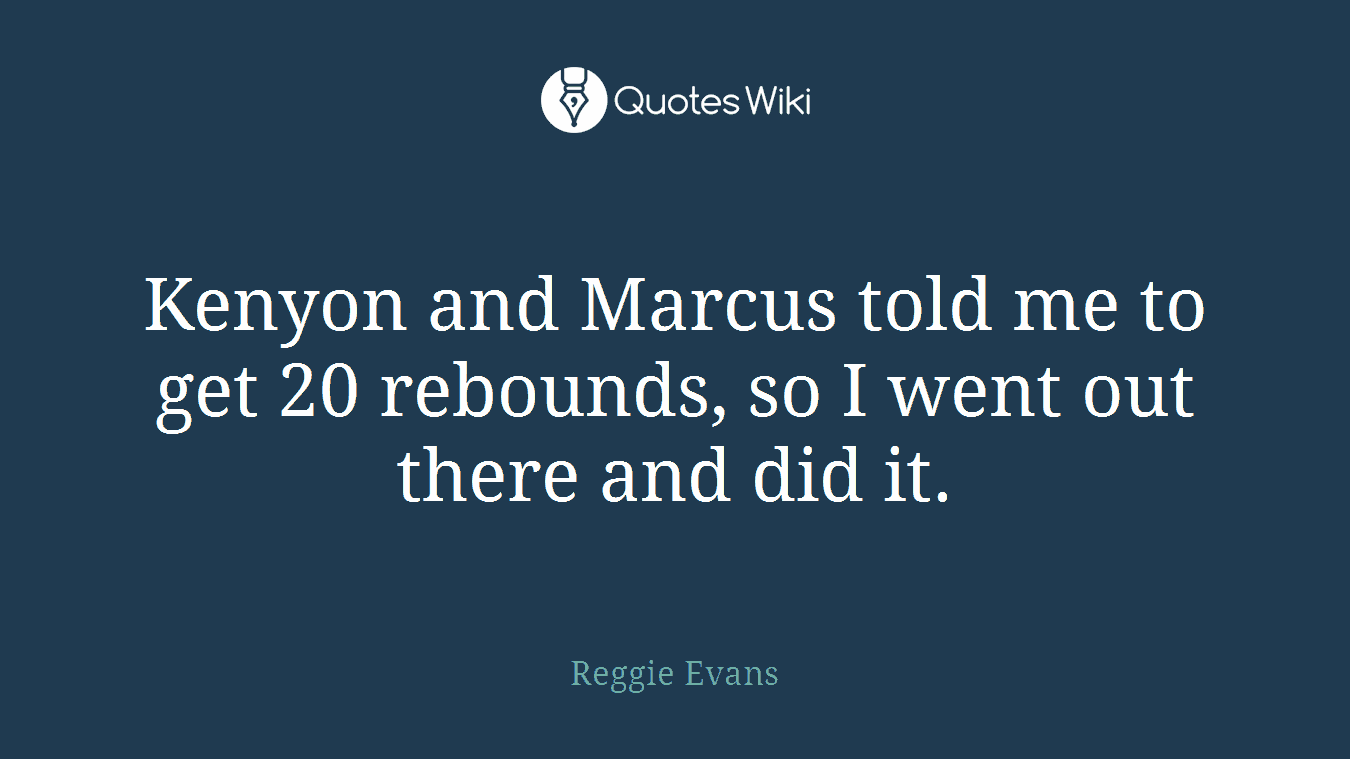 Kenyon and Marcus told me to get 20 rebounds, so I went out there and did it.
