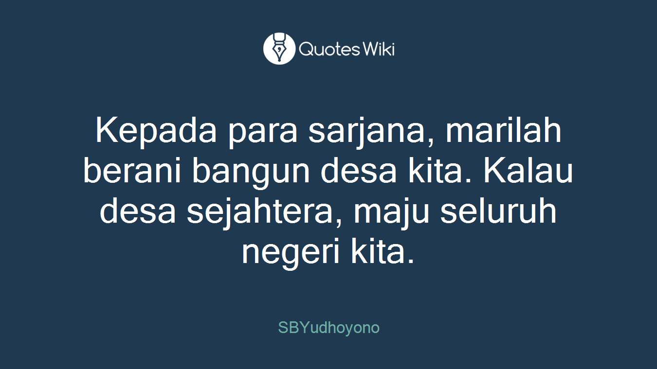 Kepada para sarjana, marilah berani bangun desa kita. Kalau desa sejahtera, maju seluruh negeri kita.