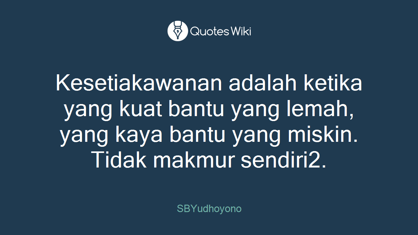 Kesetiakawanan adalah ketika yang kuat bantu yang lemah, yang kaya bantu yang miskin. Tidak makmur sendiri2.