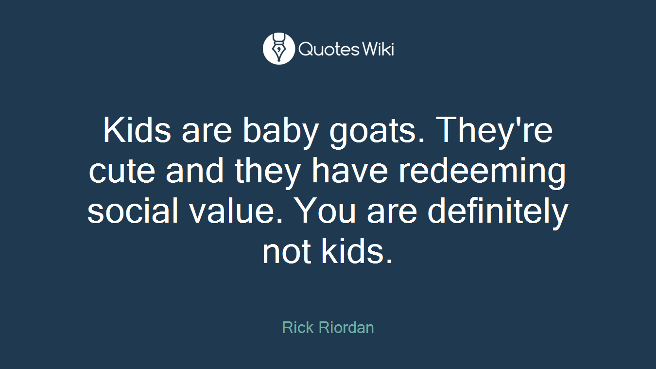 Kids are baby goats. They're cute and they have redeeming social value. You are definitely not kids.