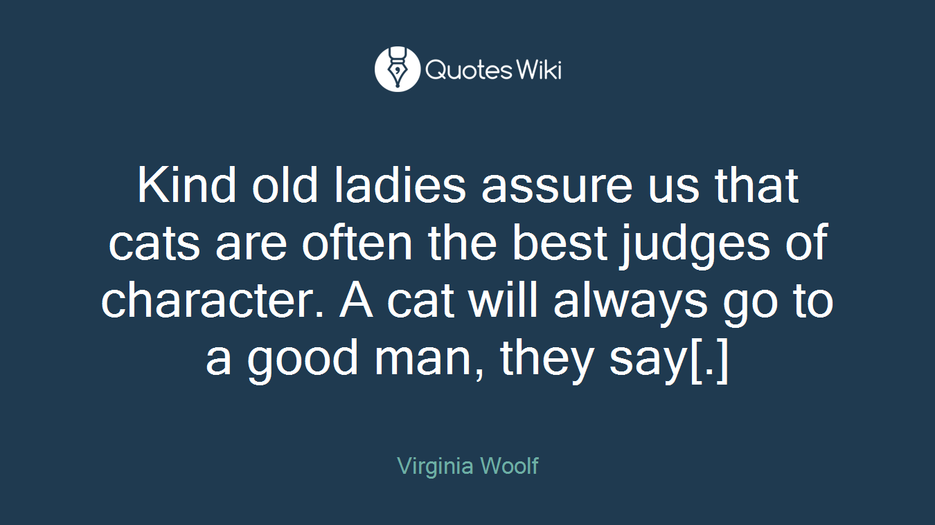 Kind old ladies assure us that cats are often the best judges of character. A cat will always go to a good man, they say[.]
