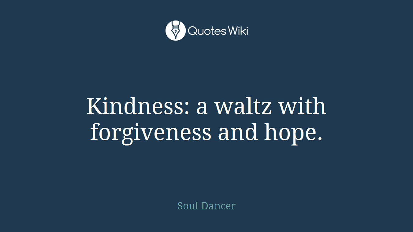 Kindness: a waltz with forgiveness and hope.