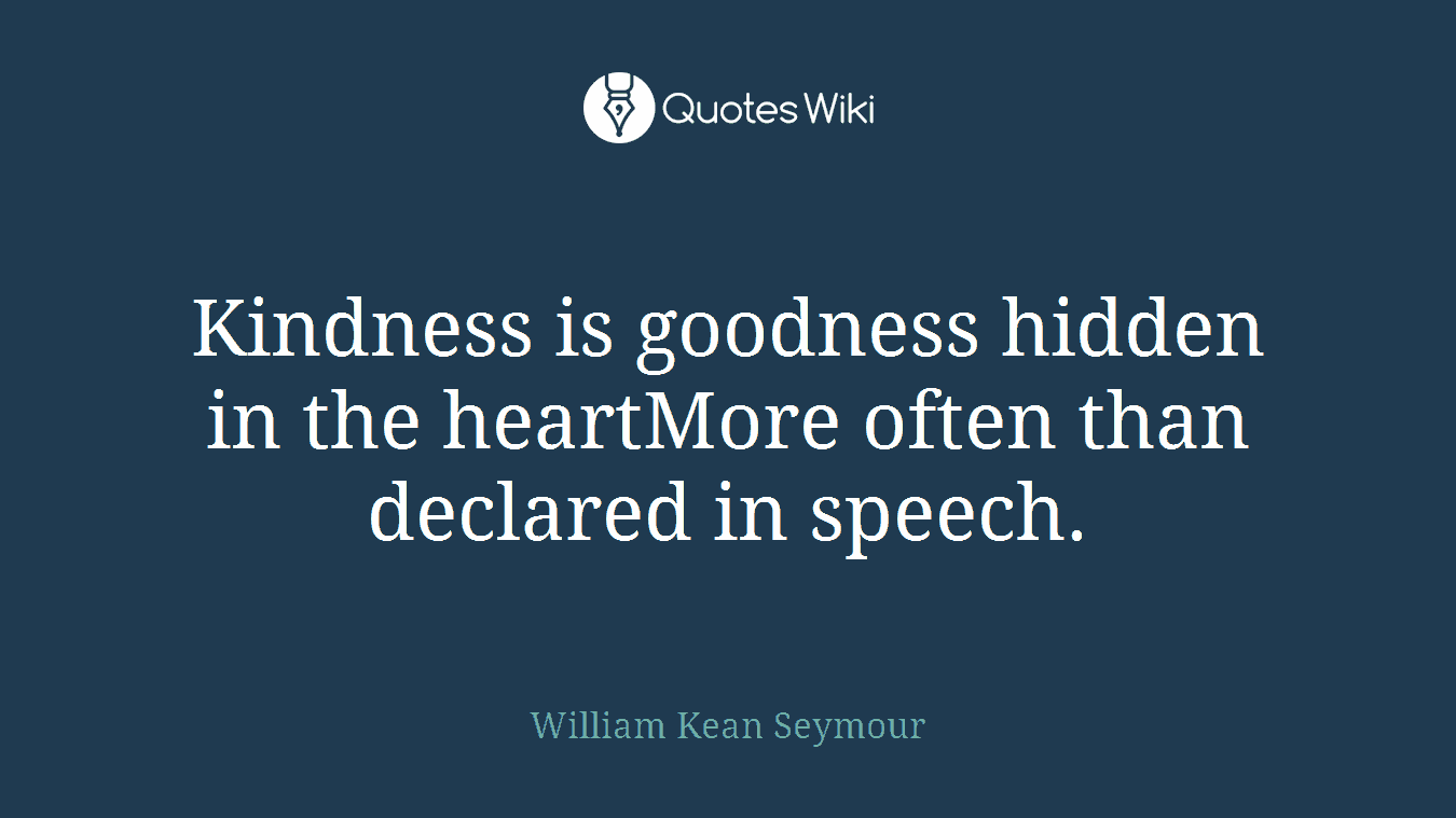 Kindness is goodness hidden in the heartMore often than declared in speech.