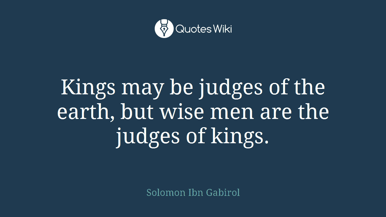 Kings may be judges of the earth, but wise men are the judges of kings.